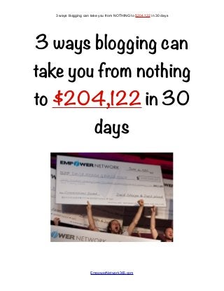 3 ways blogging can
take you from nothing
to $204,122 in 30
days 
3 ways blogging can take you from NOTHING to $204,122 in 30 days
EmpowerNetwork365.com
 