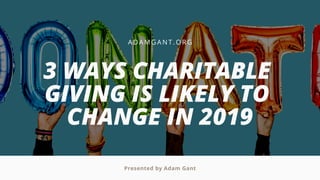 ADAMG ANT. O R G
3 WAYS CHARITABLE
GIVING IS LIKELY TO
CHANGE IN 2019
Presented by Adam Gant
 