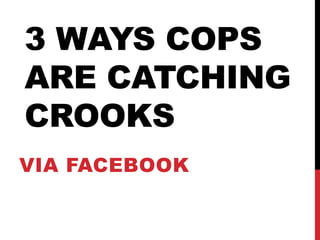 3 WAYS COPS
ARE CATCHING
CROOKS
VIA FACEBOOK
 