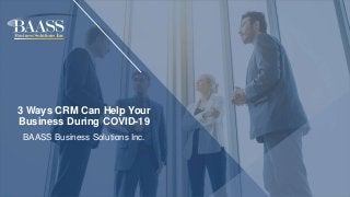 3 Ways CRM Can Help Your
Business During COVID-19
BAASS Business Solutions Inc.
 