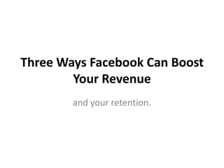 Three Ways Facebook Can Boost
        Your Revenue
        and your retention.
 