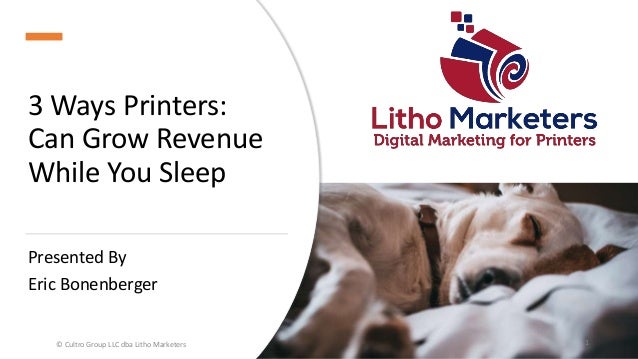 3 Ways Printers:
Can Grow Revenue
While You Sleep
Presented By
Eric Bonenberger
© Cultro Group LLC dba Litho Marketers 1
 