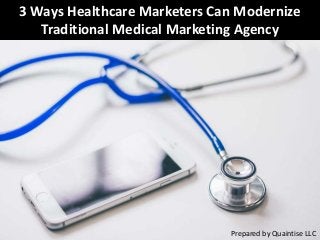 3 Ways Healthcare Marketers Can Modernize
Traditional Medical Marketing Agency
Prepared by Quaintise LLC
 
