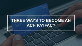 THREE WAYS TO BECOME AN
ACH PAYFAC?
 