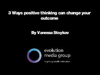 3 Ways positive thinking can change your 
All intellectual property contained in this document remains the property © evolution media group 2014 
outcome 
By Vanessa Stoykov 
 