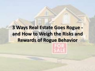 3 Ways Real Estate Goes Rogue -
and How to Weigh the Risks and
Rewards of Rogue Behavior
 