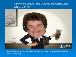 Tammy de Leeuw- The Grouchy Marketing Lady 925-219-5748 Advice is what we ask for when we already know the answer but wish we didn't. Erica Jong  