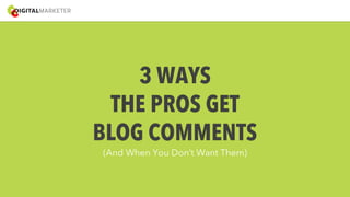 3 WAYS 
THE PROS GET 
BLOG COMMENTS 
(And When You Don’t Want Them) 
 