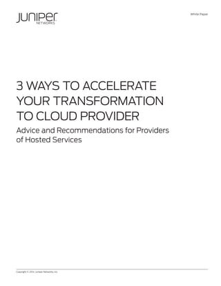 White Paper
Copyright © 2014, Juniper Networks, Inc.	 1
3 WAYS TO ACCELERATE
YOUR TRANSFORMATION
TO CLOUD PROVIDER
Advice and Recommendations for Providers
of Hosted Services
 