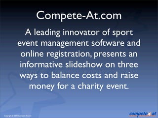 Compete-At.com
                  A leading innovator of sport
               event management software and
                online registration, presents an
                informative slideshow on three
                ways to balance costs and raise
                   money for a charity event.

Copyright © 2008 Compete-At.com
 