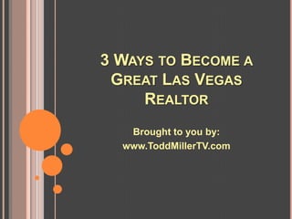 3 WAYS TO BECOME A
 GREAT LAS VEGAS
     REALTOR
   Brought to you by:
  www.ToddMillerTV.com
 