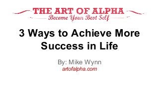 3 Ways to Achieve More 
Success in Life 
By: Mike Wynn 
artofalpha.com 
 