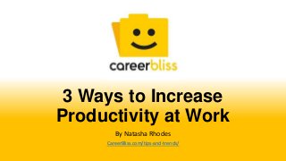 3 Ways to Increase
Productivity at Work
By Natasha Rhodes
CareerBliss.com/tips-and-trends/
 