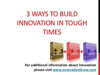3 WAYS TO BUILD
INNOVATION IN TOUGH
TIMES
For additional information about Innovation
please visit www.InnovationGrow.com
 