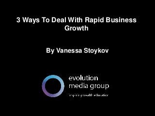 3 Ways To Deal With Rapid Business 
All intellectual property contained in this document remains the property © evolution media group 2014 
Growth 
By Vanessa Stoykov 
 