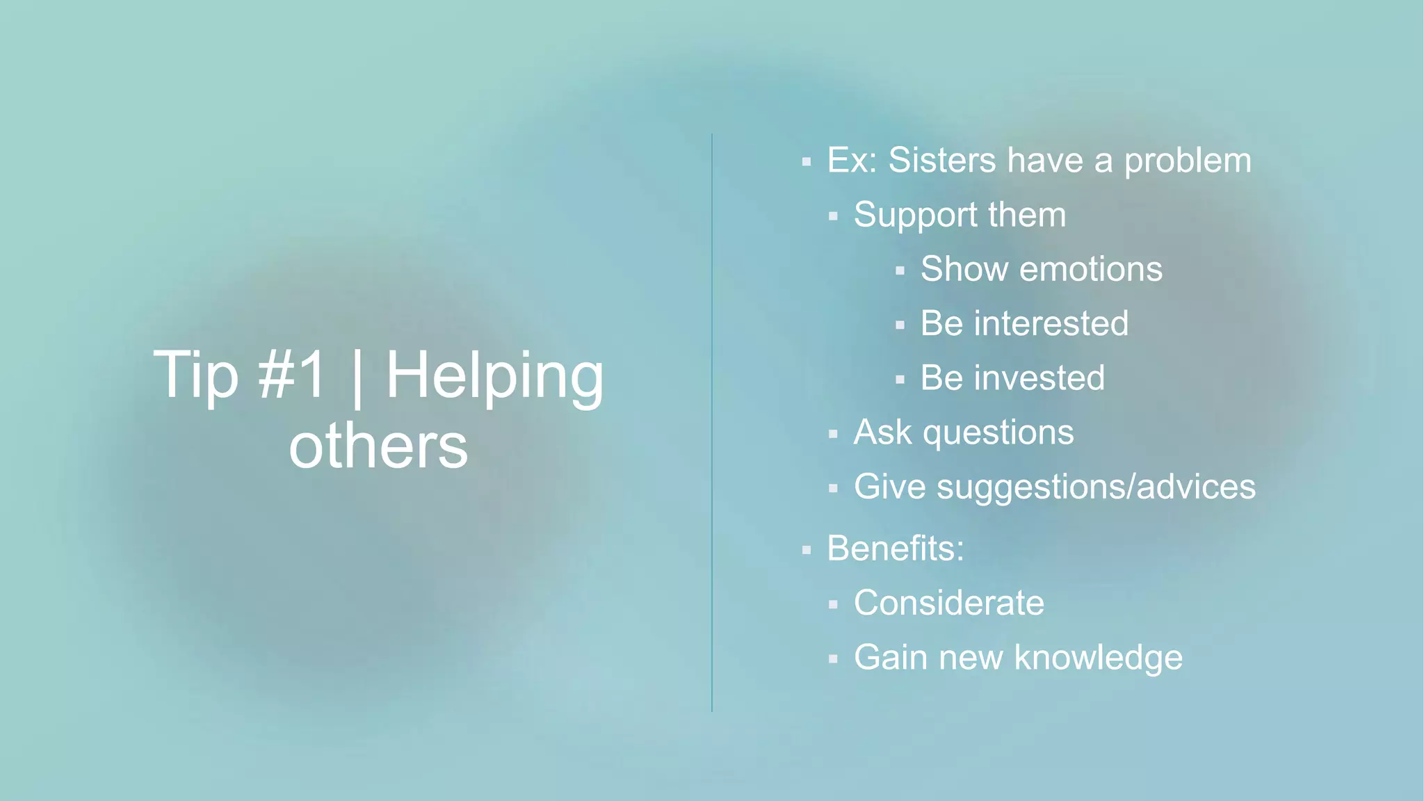 Tip #1 | Helping
others
 Ex: Sisters have a problem
 Support them
 Show emotions
 Be interested
 Be invested
 Ask questions
 Give suggestions/advices
 Benefits:
 Considerate
 Gain new knowledge
 
