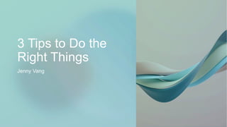 3 Tips to Do the
Right Things
Jenny Vang
 