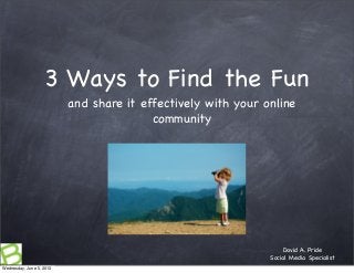 3 Ways to Find the Fun
and share it effectively with your online
community
David A. Pride
Social Media Specialist
Wednesday, June 5, 2013
 