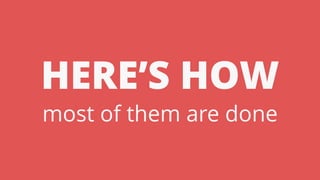 HERE’S HOW
most of them are done
 