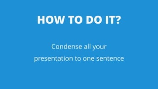 HOW TO DO IT?
Condense all your
presentation to one sentence
 