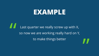 EXAMPLE
Last quarter we really screw up with X,
so now we are working really hard on Y,
to make things better
“
”
 