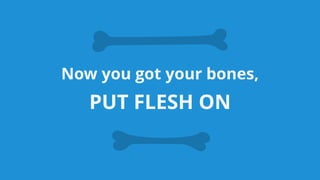 Now you got your bones,
PUT FLESH ON
 
