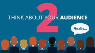 Finally…
THINK ABOUT YOUR AUDIENCE
 