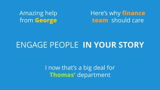 ENGAGE PEOPLE IN YOUR STORY
I now that’s a big deal for
Thomas’ department
Here’s why finance
team should care
Amazing help
from George
 