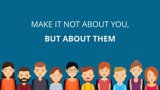 MAKE IT NOT ABOUT YOU,
BUT ABOUT THEM
 