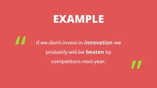 EXAMPLE
If we don’t invest in innovation we
probably will be beaten by
competitors next year.
“
”
 