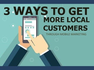 3 WAYS TO GET
MORE LOCAL
CUSTOMERS
THROUGH MOBILE MARKETING
 