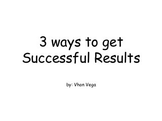 3 ways to get
Successful Results
by: Vhon Vega
 