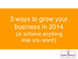 3 ways to grow your
business in 2014
(or achieve anything
else you want!)

 