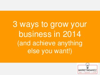 3 ways to grow your
business in 2014
(and achieve anything
else you want!)

 
