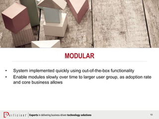 10
MODULAR
• System implemented quickly using out-of-the-box functionality
• Enable modules slowly over time to larger user group, as adoption rate
and core business allows
 