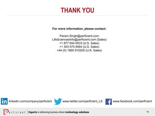 18
www.facebook.com/perficientwww.twitter.com/perficient_LS
For more information, please contact:
Param.Singh@perficient.com
LifeSciencesInfo@perficient.com (Sales)
+1 877 654 0033 (U.S. Sales)
+1 303 570 8464 (U.S. Sales)
+44 (0) 1865 910200 (U.K. Sales)
THANK YOU
linkedin.com/company/perficient
 