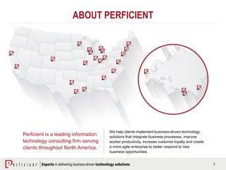 2
ABOUT PERFICIENT
Perficient is a leading information
technology consulting firm serving
clients throughout North America.
We help clients implement business-driven technology
solutions that integrate business processes, improve
worker productivity, increase customer loyalty and create
a more agile enterprise to better respond to new
business opportunities.
 