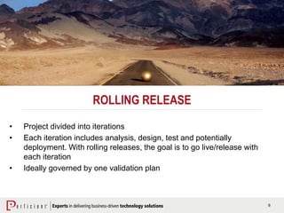 9
ROLLING RELEASE
• Project divided into iterations
• Each iteration includes analysis, design, test and potentially
deployment. With rolling releases, the goal is to go live/release with
each iteration
• Ideally governed by one validation plan
 