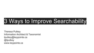 3 Ways to Improve Searchability
Theresa Putkey
Information Architect & Taxonomist
tputkey@keypointe.ca
@tputkey
www.keypointe.ca
 