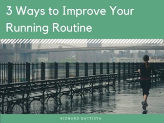 3 Ways to Improve Your
Running Routine
R I C H A R D B A T T I S T A
 
