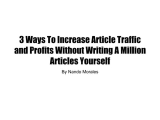 3 Ways To Increase Article Traffic
and Profits Without Writing A Million
          Articles Yourself
             By Nando Morales
 