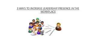3 WAYS TO INCREASE LEADERSHIP PRESENCE IN THE
WORKPLACE
 