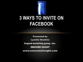 3 Ways to Invite on Facebook Presented by  Lynette Hawkins beyond marketing group, inc. AWESOME INSIGHT www.awesomeinsight.com 