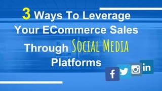3 Ways To Leverage
Your ECommerce Sales
Through Social Media
Platforms
 