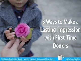 The Hump Day Coﬀee Break - weekly trainings for nonprofit marketers with John Haydon
3Ways to Make a
Lasting Impression
with First-Time
Donors
 