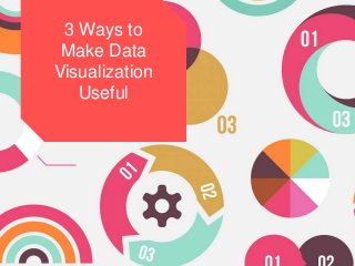 3 Ways to
Make Data
Visualization
Useful
 
