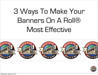 3 Ways To Make Your
                      Banners On A Roll®
                        Most Effective




Wednesday, August 25, 2010
 