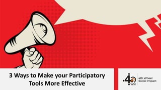 3 Ways to Make your Participatory
Tools More Effective
 