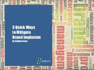 3 Quick Ways 
to Mitigate 
Brand Implosion 
by Sidney Evans 
 
