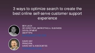 BEN LACK
SR DIRECTOR, MARKETING & BUSINESS
DEVELOPMENT
SWIFTYPE
BLACK@SWIFTYPE.COM
3 ways to optimize search to create the
best online self-serve customer support
experience
DAVID KAY
PRINCIPAL
DAVID KAY & ASSOCIATES
DAVID@DBKAY.COM
 